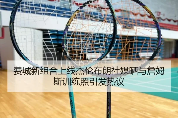 费城新组合上线杰伦布朗社媒晒与詹姆斯训练照引发热议